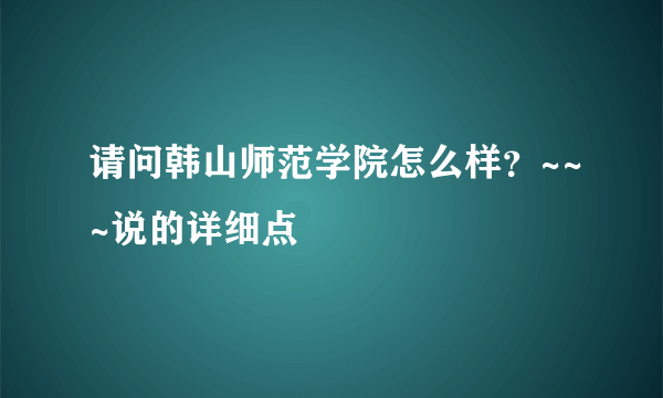 请问韩山师范学院怎么样？~~~说的详细点