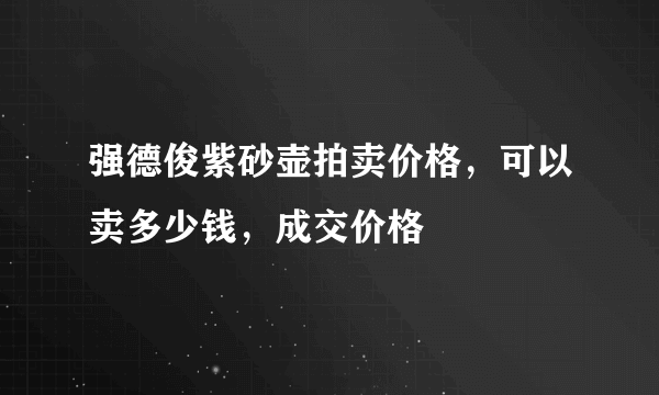 强德俊紫砂壶拍卖价格，可以卖多少钱，成交价格