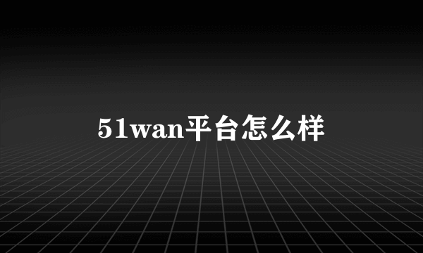 51wan平台怎么样