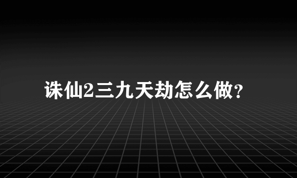 诛仙2三九天劫怎么做？