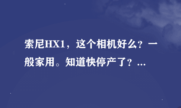 索尼HX1，这个相机好么？一般家用。知道快停产了？多钱入手？性价比好么？