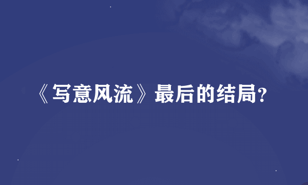 《写意风流》最后的结局？