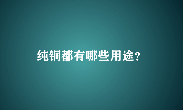 纯铜都有哪些用途？