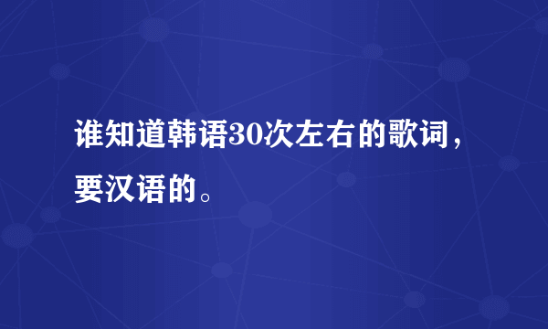 谁知道韩语30次左右的歌词，要汉语的。