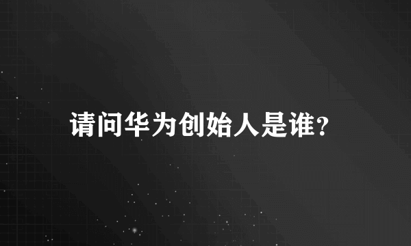 请问华为创始人是谁？