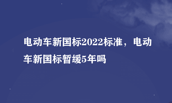 电动车新国标2022标准，电动车新国标暂缓5年吗