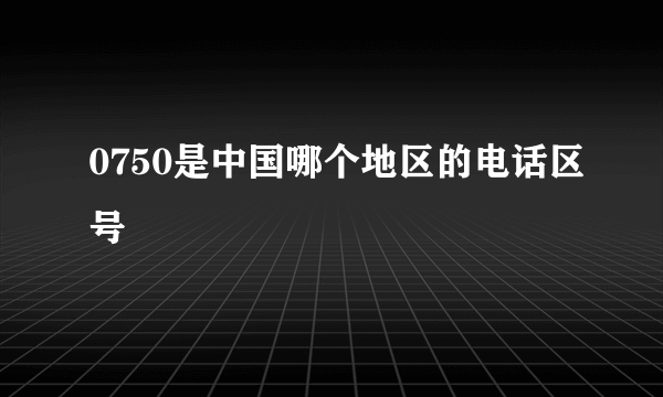 0750是中国哪个地区的电话区号