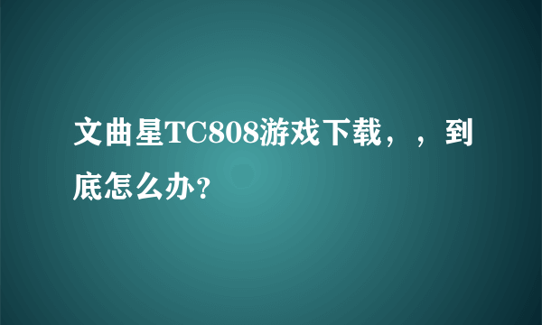 文曲星TC808游戏下载，，到底怎么办？