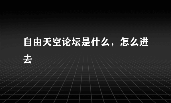 自由天空论坛是什么，怎么进去