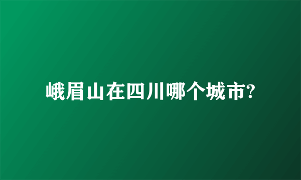 峨眉山在四川哪个城市?