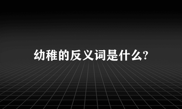 幼稚的反义词是什么?