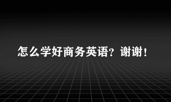 怎么学好商务英语？谢谢！