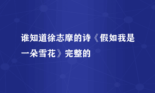 谁知道徐志摩的诗《假如我是一朵雪花》完整的