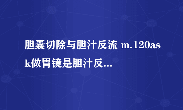 胆囊切除与胆汁反流 m.120ask做胃镜是胆汁反流在吃药现在好些这几天觉得耳朵后面难受是怎么回事