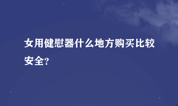 女用健慰器什么地方购买比较安全？