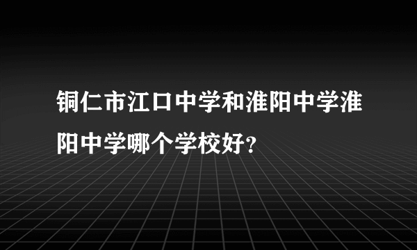 铜仁市江口中学和淮阳中学淮阳中学哪个学校好？