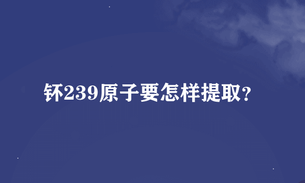 钚239原子要怎样提取？