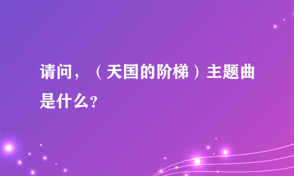 请问，（天国的阶梯）主题曲是什么？