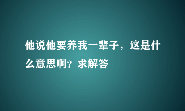 他说他要养我一辈子，这是什么意思啊？求解答