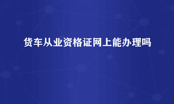 货车从业资格证网上能办理吗