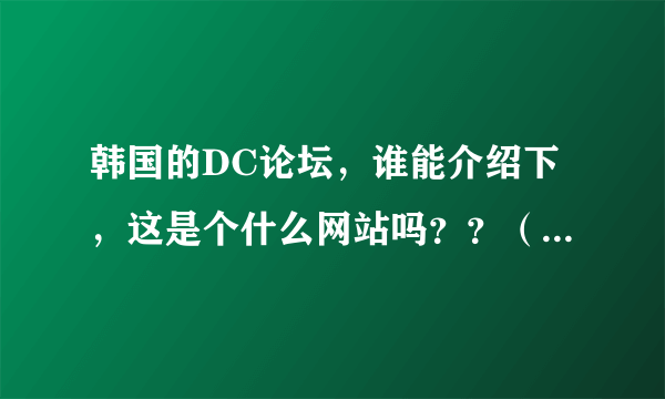 韩国的DC论坛，谁能介绍下，这是个什么网站吗？？（我指的不是dream concert哈各位= =）