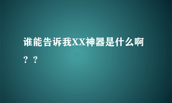 谁能告诉我XX神器是什么啊？？