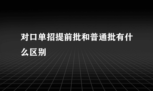 对口单招提前批和普通批有什么区别