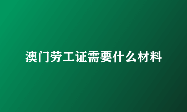 澳门劳工证需要什么材料