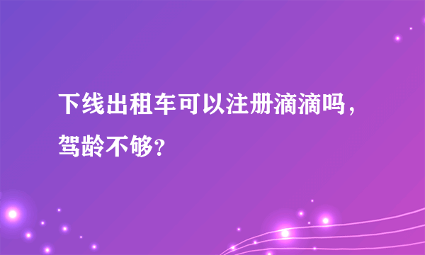 下线出租车可以注册滴滴吗，驾龄不够？