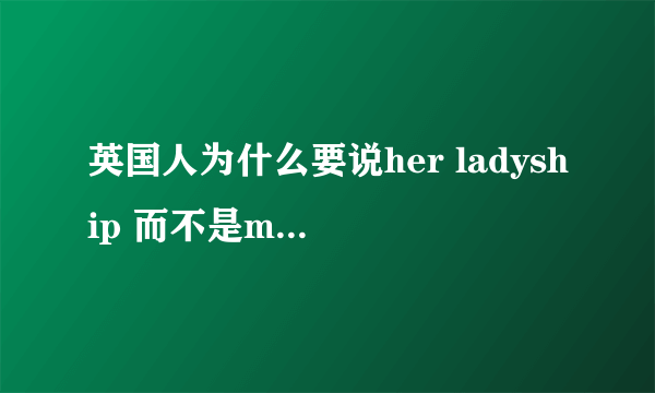 英国人为什么要说her ladyship 而不是my ladyship 我的主人