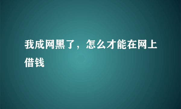 我成网黑了，怎么才能在网上借钱