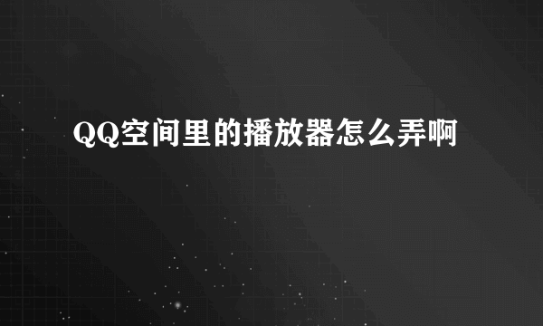 QQ空间里的播放器怎么弄啊