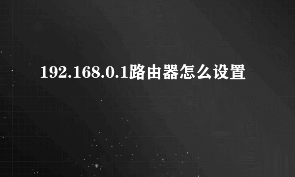 192.168.0.1路由器怎么设置