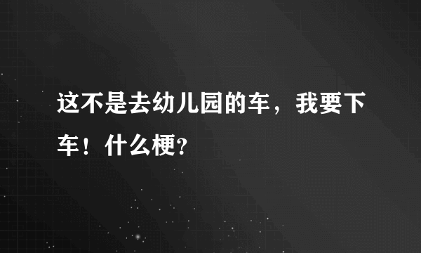 这不是去幼儿园的车，我要下车！什么梗？