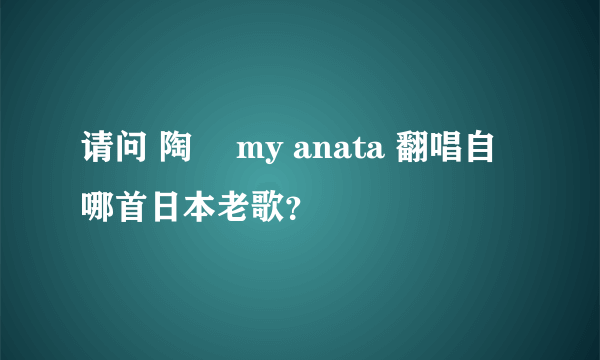 请问 陶喆 my anata 翻唱自哪首日本老歌？