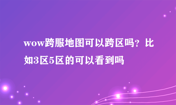 wow跨服地图可以跨区吗？比如3区5区的可以看到吗