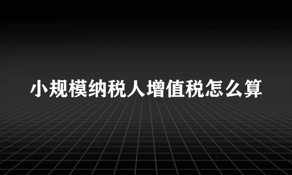 小规模纳税人增值税怎么算