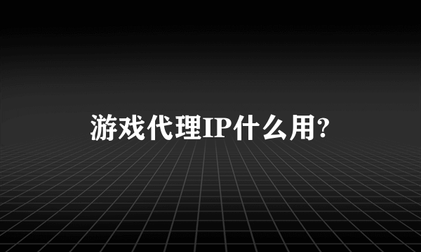 游戏代理IP什么用?