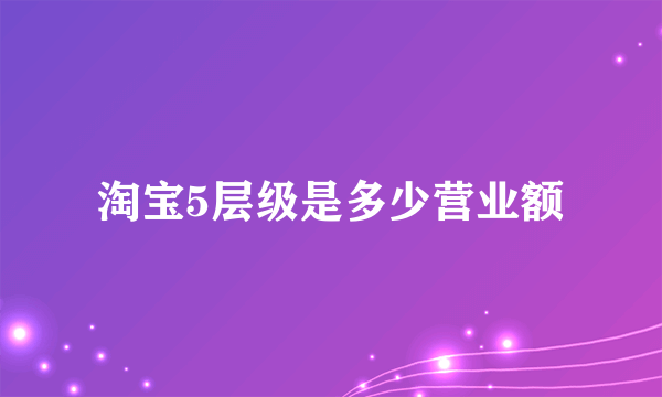 淘宝5层级是多少营业额