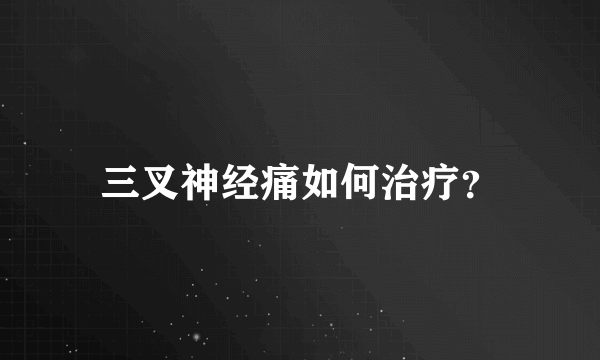 三叉神经痛如何治疗？