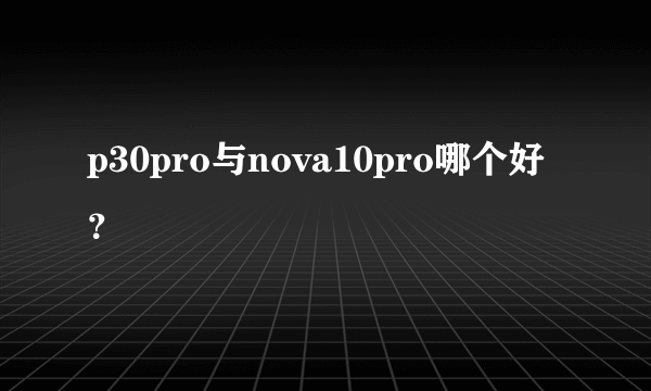 p30pro与nova10pro哪个好？