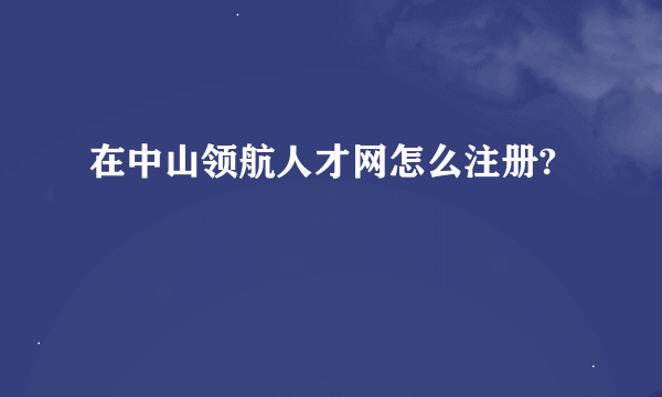 在中山领航人才网怎么注册?