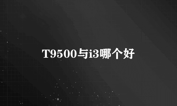 T9500与i3哪个好