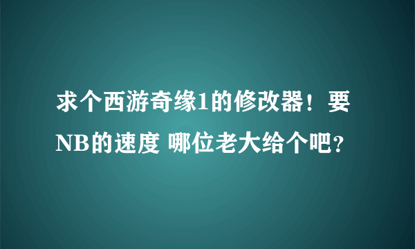 求个西游奇缘1的修改器！要NB的速度 哪位老大给个吧？