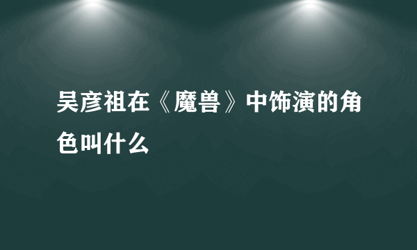 吴彦祖在《魔兽》中饰演的角色叫什么