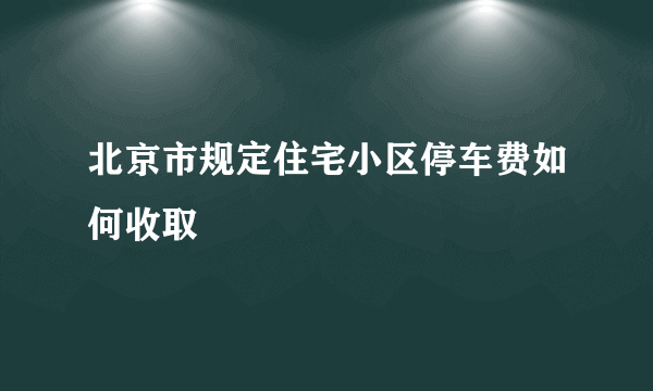 北京市规定住宅小区停车费如何收取