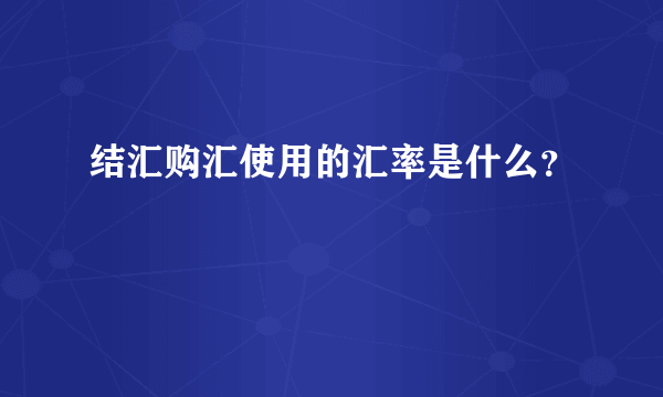 结汇购汇使用的汇率是什么？