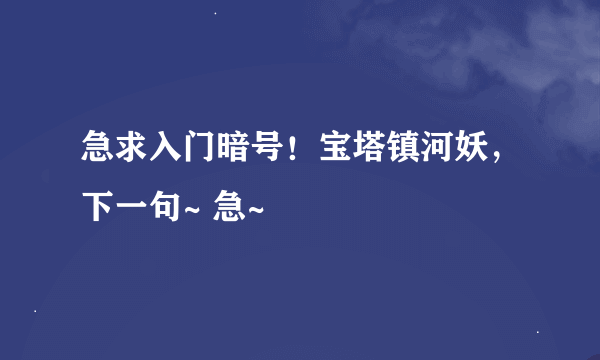 急求入门暗号！宝塔镇河妖，下一句~ 急~