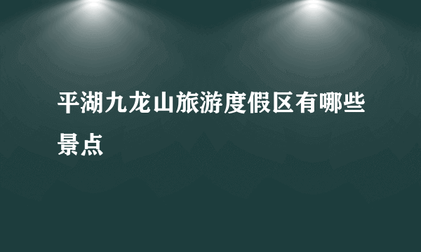 平湖九龙山旅游度假区有哪些景点