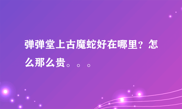 弹弹堂上古魔蛇好在哪里？怎么那么贵。。。